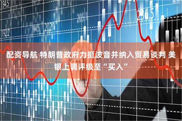 配资导航 特朗普政府力挺波音并纳入贸易谈判 美银上调评级至“买入”