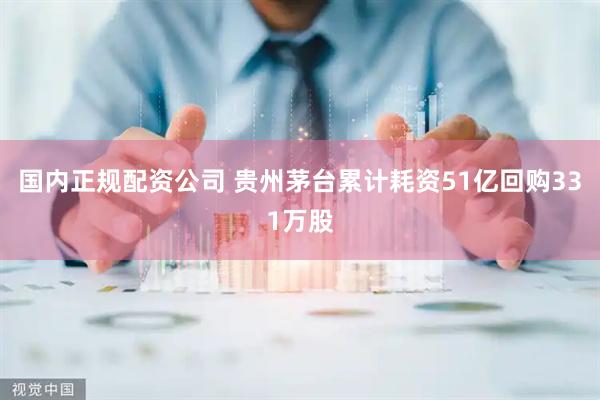 国内正规配资公司 贵州茅台累计耗资51亿回购331万股