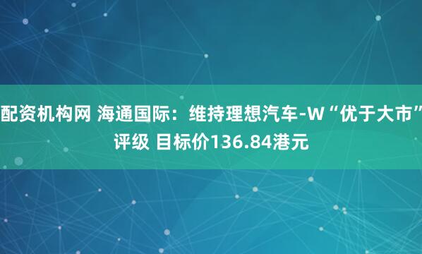 配资机构网 海通国际：维持理想汽车-W“优于大市”评级 目标价136.84港元