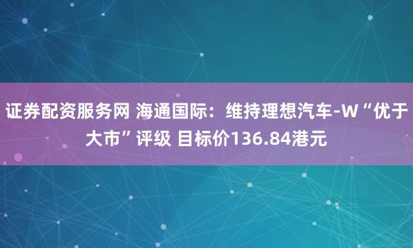 证券配资服务网 海通国际：维持理想汽车-W“优于大市”评级 目标价136.84港元