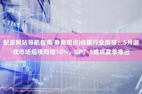 配资网站导航指南 券商观点|传媒行业周报：5月游戏市场规模同增10%，GPT-5或将夏季推出