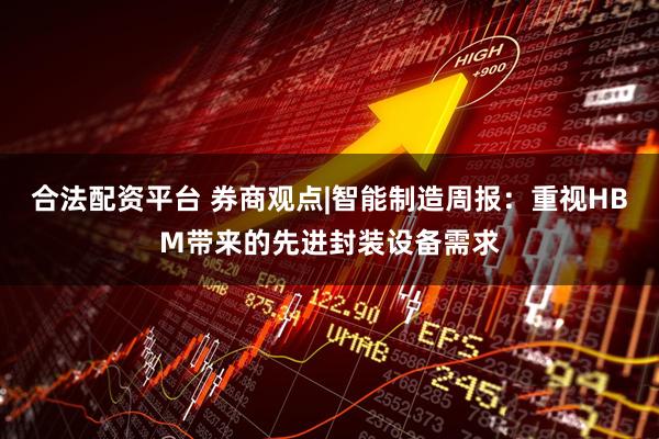 合法配资平台 券商观点|智能制造周报：重视HBM带来的先进封装设备需求