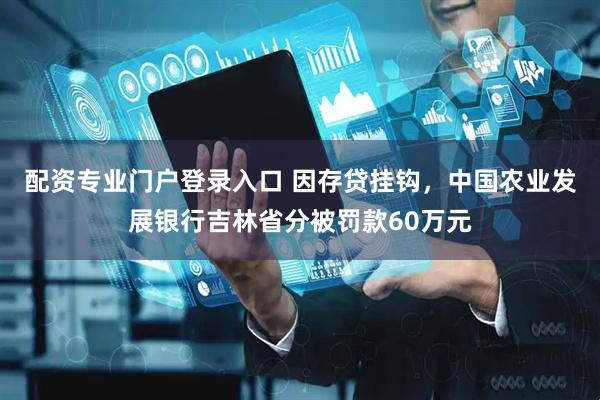 配资专业门户登录入口 因存贷挂钩，中国农业发展银行吉林省分被罚款60万元
