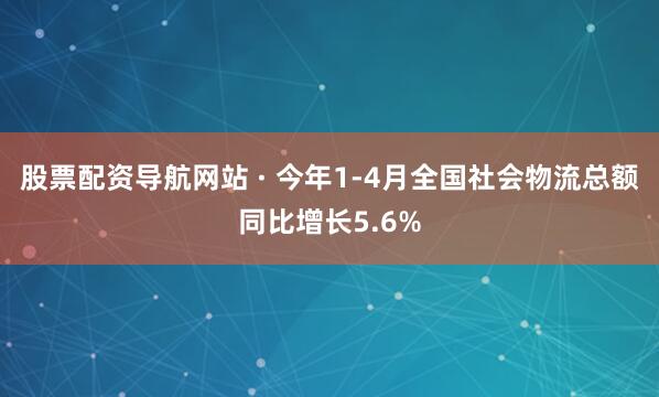 股票配资导航网站 · 今年1-4月全国社会物流总额同比增长5.6%