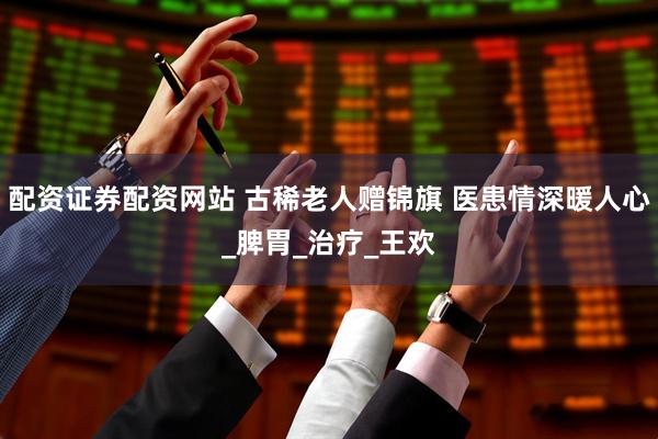 配资证券配资网站 古稀老人赠锦旗 医患情深暖人心_脾胃_治疗_王欢