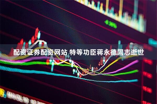 配资证券配资网站 特等功臣蒋永德同志逝世