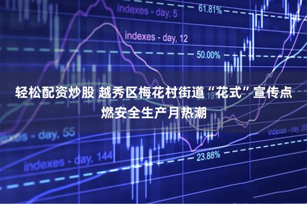 轻松配资炒股 越秀区梅花村街道“花式”宣传点燃安全生产月热潮