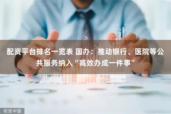 配资平台排名一览表 国办：推动银行、医院等公共服务纳入“高效办成一件事”