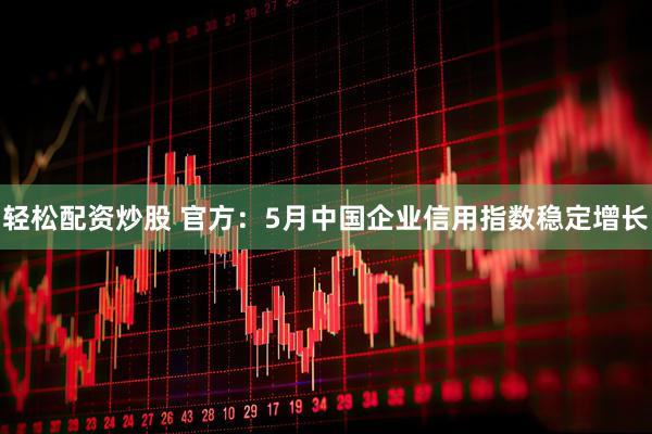 轻松配资炒股 官方：5月中国企业信用指数稳定增长