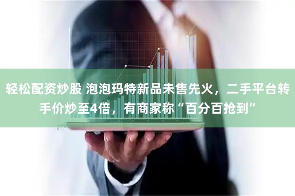 轻松配资炒股 泡泡玛特新品未售先火，二手平台转手价炒至4倍，有商家称“百分百抢到”