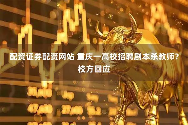 配资证券配资网站 重庆一高校招聘剧本杀教师？校方回应