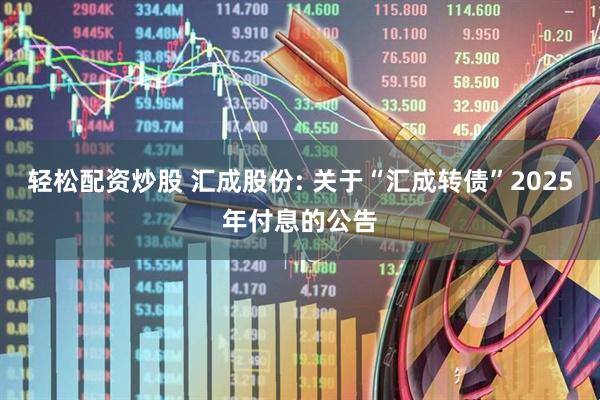 轻松配资炒股 汇成股份: 关于“汇成转债”2025年付息的公告