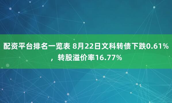 配资平台排名一览表 8月22日文科转债下跌0.61%，转股溢价率16.77%