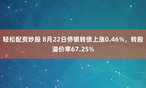 轻松配资炒股 8月22日侨银转债上涨0.46%，转股溢价率67.25%