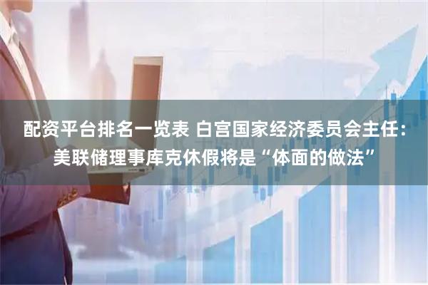 配资平台排名一览表 白宫国家经济委员会主任：美联储理事库克休假将是“体面的做法”