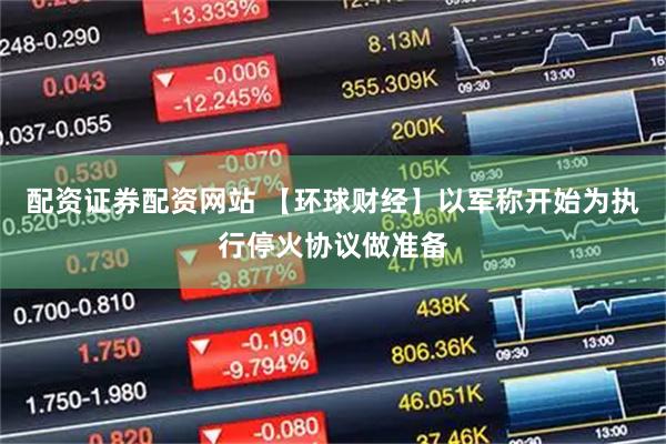 配资证券配资网站 【环球财经】以军称开始为执行停火协议做准备