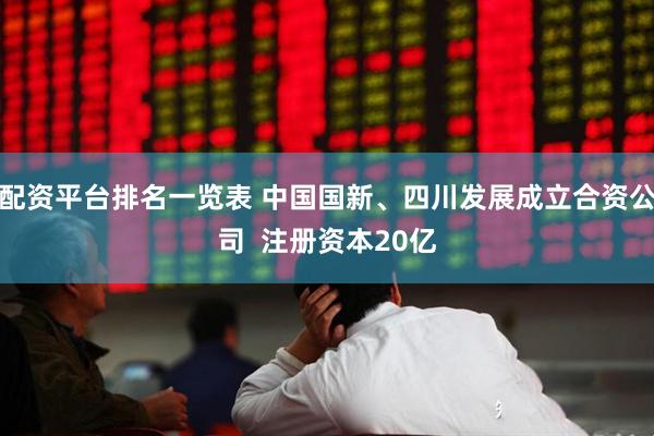 配资平台排名一览表 中国国新、四川发展成立合资公司  注册资本20亿