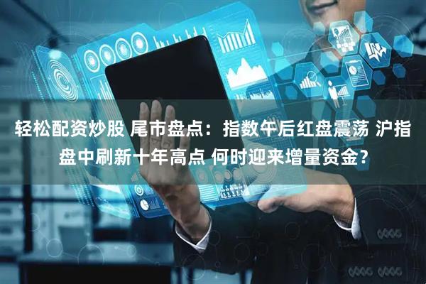 轻松配资炒股 尾市盘点：指数午后红盘震荡 沪指盘中刷新十年高点 何时迎来增量资金？