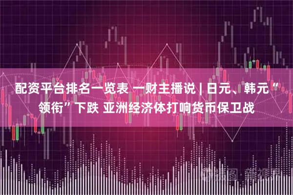 配资平台排名一览表 一财主播说 | 日元、韩元“领衔”下跌 亚洲经济体打响货币保卫战
