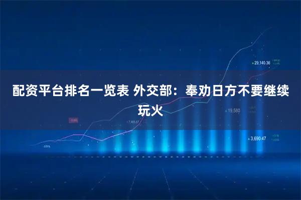 配资平台排名一览表 外交部：奉劝日方不要继续玩火