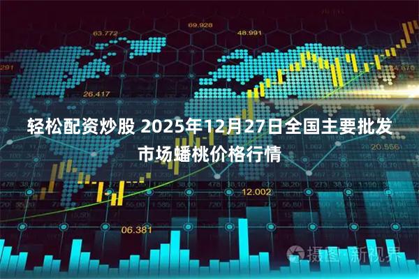 轻松配资炒股 2025年12月27日全国主要批发市场蟠桃价格行情