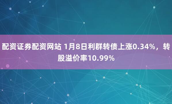 配资证券配资网站 1月8日利群转债上涨0.34%，转股溢价率10.99%