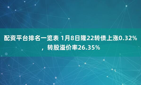 配资平台排名一览表 1月8日隆22转债上涨0.32%，转股溢价率26.35%
