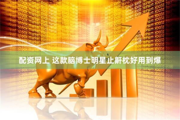 配资网上 这款脑博士明星止鼾枕好用到爆