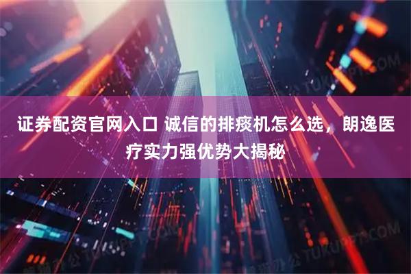 证券配资官网入口 诚信的排痰机怎么选，朗逸医疗实力强优势大揭秘
