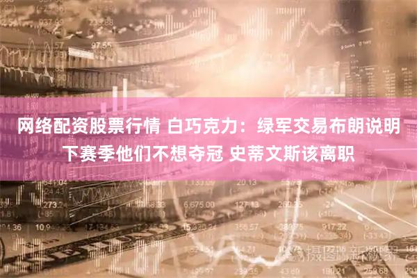 网络配资股票行情 白巧克力：绿军交易布朗说明下赛季他们不想夺冠 史蒂文斯该离职