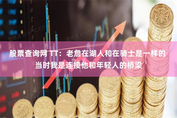 股票查询网 TT：老詹在湖人和在骑士是一样的 当时我是连接他和年轻人的桥梁